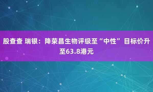 股查查 瑞银：降荣昌生物评级至“中性” 目标价升至63.8港元
