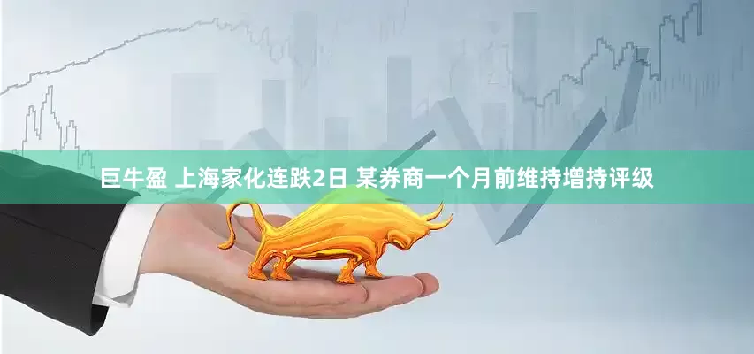 巨牛盈 上海家化连跌2日 某券商一个月前维持增持评级