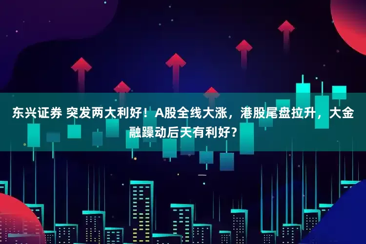 东兴证券 突发两大利好！A股全线大涨，港股尾盘拉升，大金融躁动后天有利好？