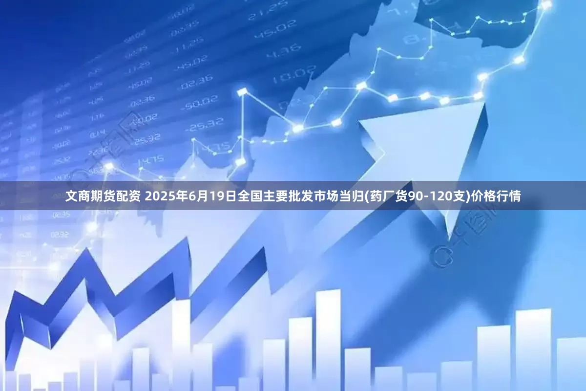 文商期货配资 2025年6月19日全国主要批发市场当归(药厂货90-120支)价格行情