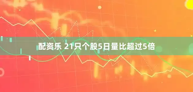 配资乐 21只个股5日量比超过5倍