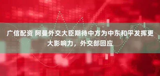 广信配资 阿曼外交大臣期待中方为中东和平发挥更大影响力，外交部回应