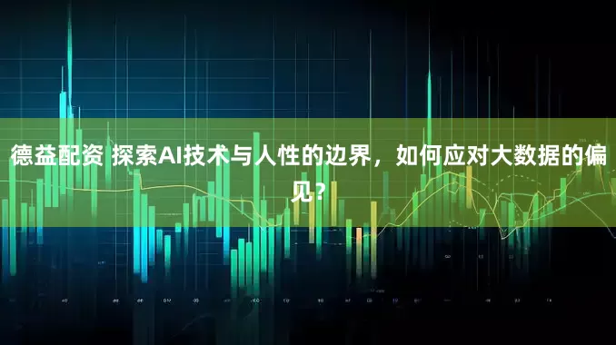 德益配资 探索AI技术与人性的边界，如何应对大数据的偏见？