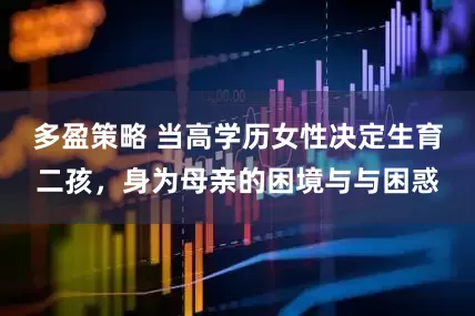 多盈策略 当高学历女性决定生育二孩，身为母亲的困境与与困惑