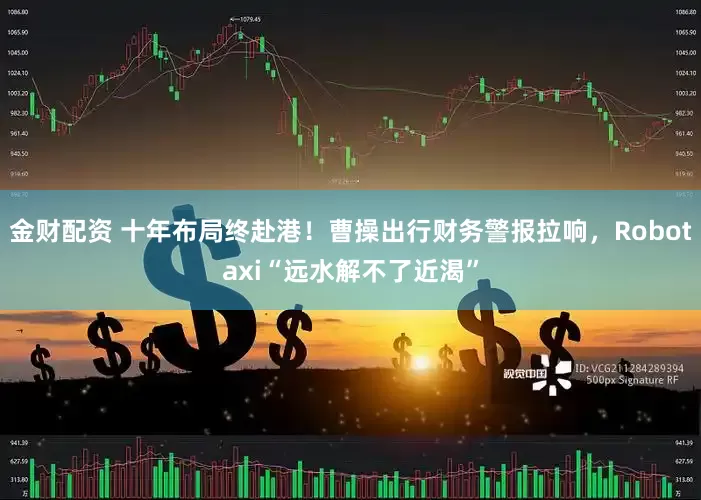 金财配资 十年布局终赴港！曹操出行财务警报拉响，Robotaxi“远水解不了近渴”