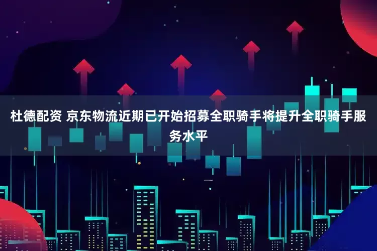 杜德配资 京东物流近期已开始招募全职骑手将提升全职骑手服务水平