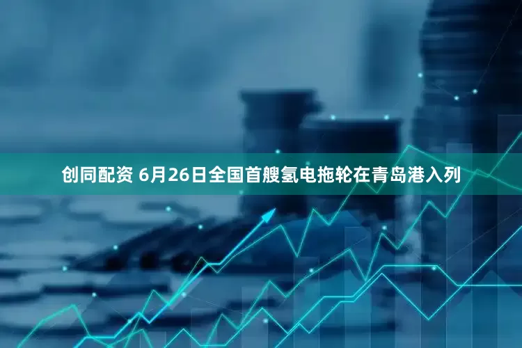 创同配资 6月26日全国首艘氢电拖轮在青岛港入列