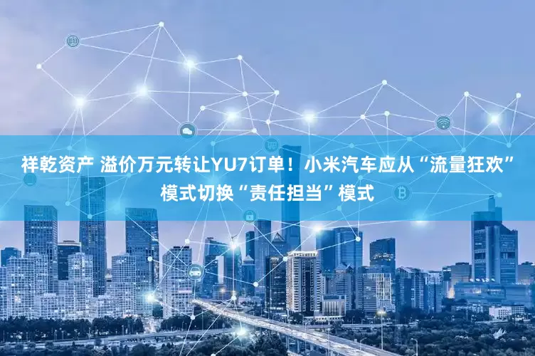 祥乾资产 溢价万元转让YU7订单！小米汽车应从“流量狂欢”模式切换“责任担当”模式