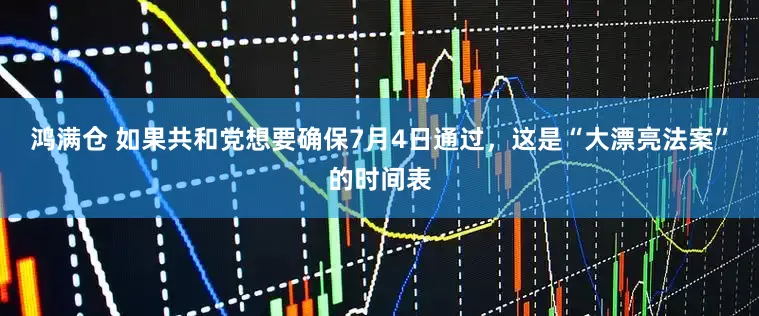 鸿满仓 如果共和党想要确保7月4日通过，这是“大漂亮法案”的时间表