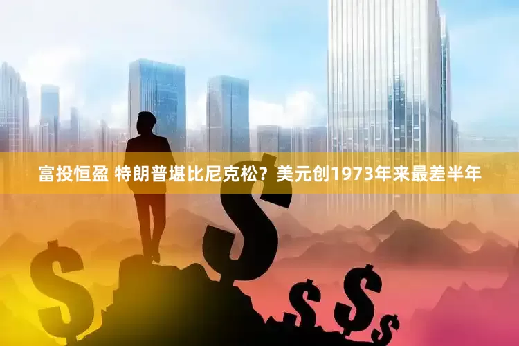 富投恒盈 特朗普堪比尼克松？美元创1973年来最差半年