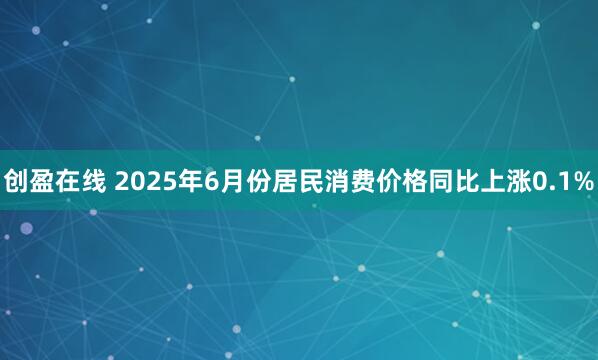 创盈在线 2025年6月份居民消费价格同比上涨0.1%