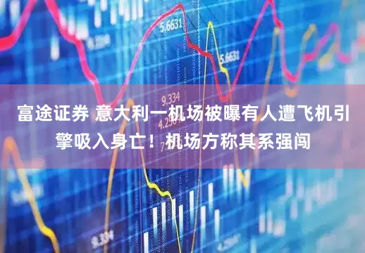 富途证券 意大利一机场被曝有人遭飞机引擎吸入身亡！机场方称其系强闯