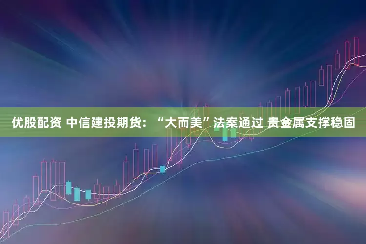 优股配资 中信建投期货：“大而美”法案通过 贵金属支撑稳固