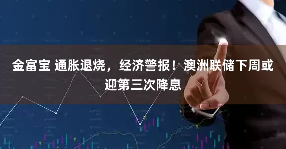 金富宝 通胀退烧，经济警报！澳洲联储下周或迎第三次降息
