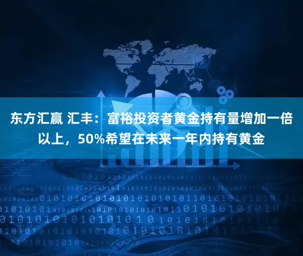 东方汇赢 汇丰：富裕投资者黄金持有量增加一倍以上，50%希望在未来一年内持有黄金