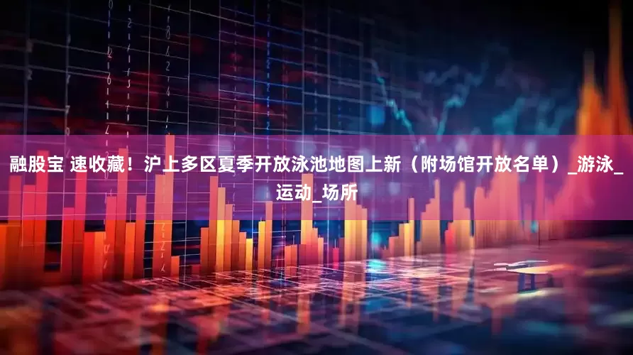 融股宝 速收藏！沪上多区夏季开放泳池地图上新（附场馆开放名单）_游泳_运动_场所
