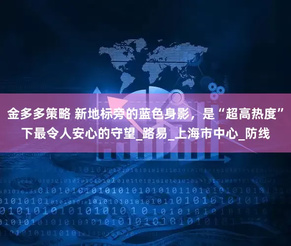 金多多策略 新地标旁的蓝色身影，是“超高热度”下最令人安心的守望_路易_上海市中心_防线