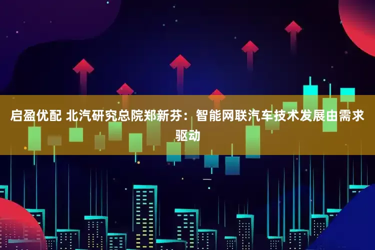 启盈优配 北汽研究总院郑新芬：智能网联汽车技术发展由需求驱动