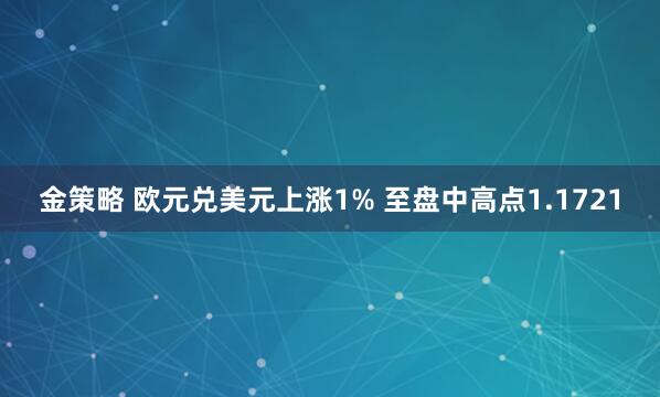 金策略 欧元兑美元上涨1% 至盘中高点1.1721