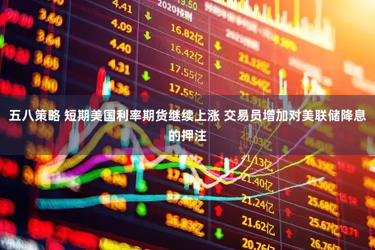 五八策略 短期美国利率期货继续上涨 交易员增加对美联储降息的押注