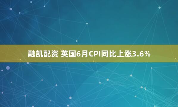 融凯配资 英国6月CPI同比上涨3.6%