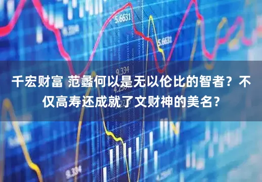 千宏财富 范蠡何以是无以伦比的智者？不仅高寿还成就了文财神的美名？