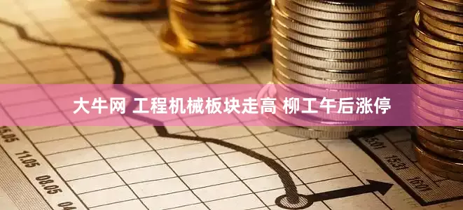 大牛网 工程机械板块走高 柳工午后涨停