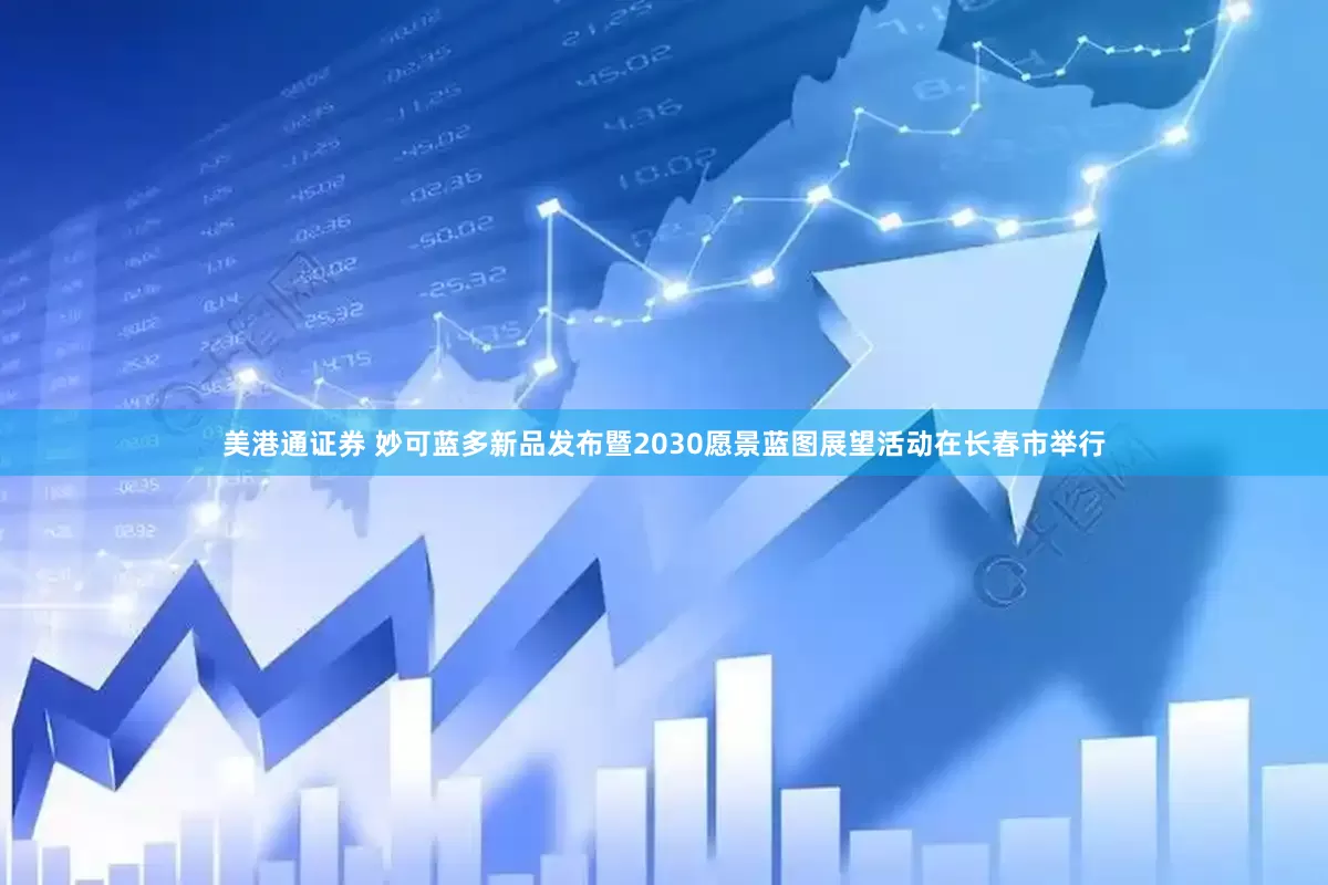 美港通证券 妙可蓝多新品发布暨2030愿景蓝图展望活动在长春市举行