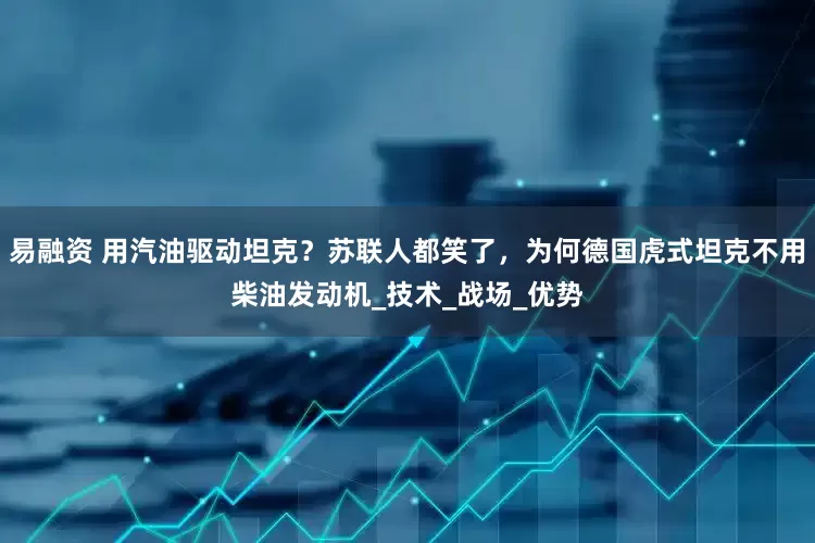 易融资 用汽油驱动坦克？苏联人都笑了，为何德国虎式坦克不用柴油发动机_技术_战场_优势