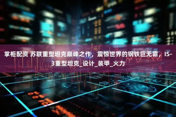 掌柜配资 苏联重型坦克巅峰之作，震惊世界的钢铁巨无霸，IS-3重型坦克_设计_装甲_火力