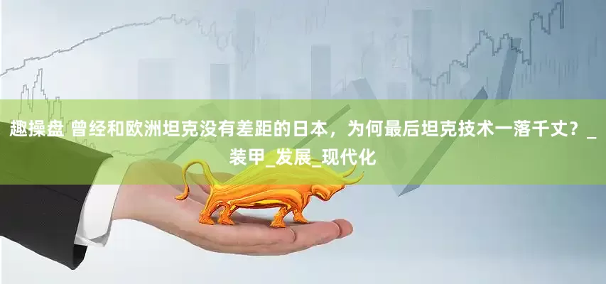 趣操盘 曾经和欧洲坦克没有差距的日本，为何最后坦克技术一落千丈？_装甲_发展_现代化