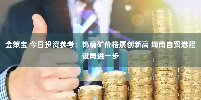 金策宝 今日投资参考：钨精矿价格屡创新高 海南自贸港建设再进一步