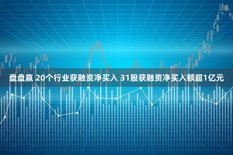 盘盘赢 20个行业获融资净买入 31股获融资净买入额超1亿元