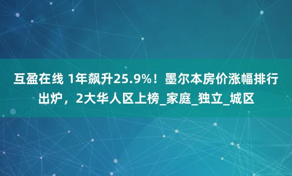 互盈在线 1年飙升25.9%！墨尔本房价涨幅排行出炉，2大华人区上榜_家庭_独立_城区