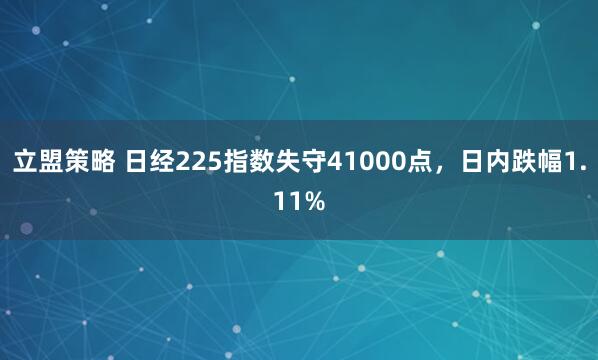 立盟策略 日经225指数失守41000点，日内跌幅1.11%