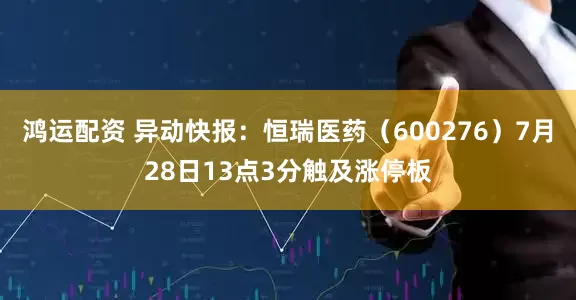 鸿运配资 异动快报：恒瑞医药（600276）7月28日13点3分触及涨停板