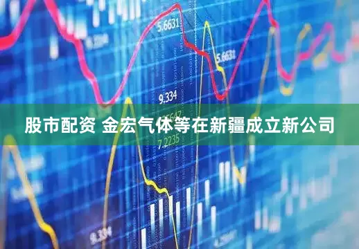 股市配资 金宏气体等在新疆成立新公司