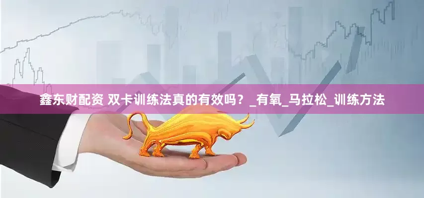 鑫东财配资 双卡训练法真的有效吗？_有氧_马拉松_训练方法