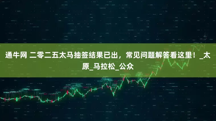 通牛网 二零二五太马抽签结果已出，常见问题解答看这里！_太原_马拉松_公众