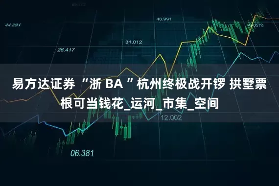 易方达证券 “浙 BA ”杭州终极战开锣 拱墅票根可当钱花_运河_市集_空间