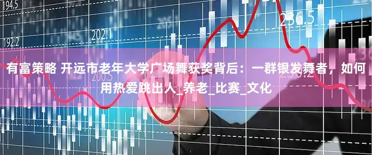 有富策略 开远市老年大学广场舞获奖背后：一群银发舞者，如何用热爱跳出人_养老_比赛_文化