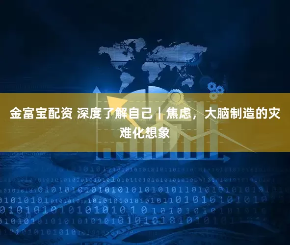 金富宝配资 深度了解自己｜焦虑，大脑制造的灾难化想象