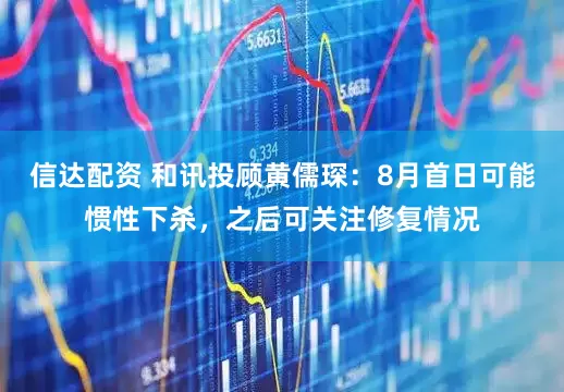 信达配资 和讯投顾黄儒琛：8月首日可能惯性下杀，之后可关注修复情况