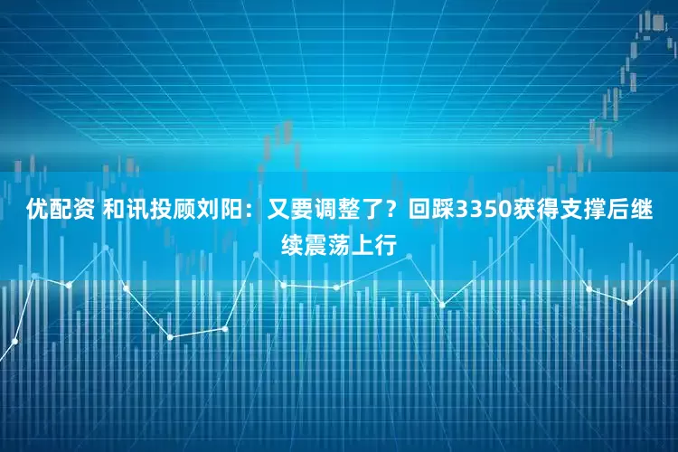 优配资 和讯投顾刘阳：又要调整了？回踩3350获得支撑后继续震荡上行