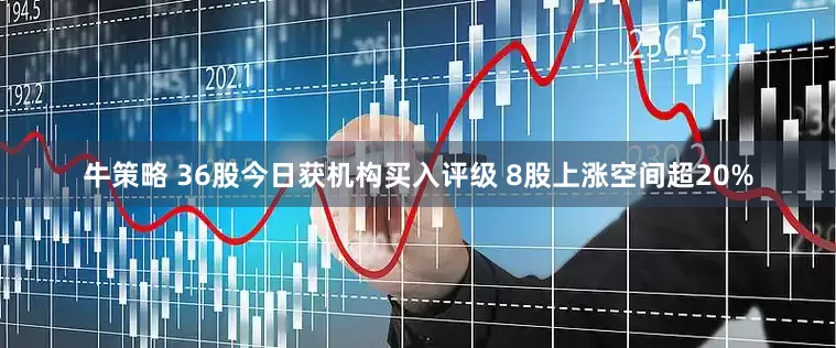 牛策略 36股今日获机构买入评级 8股上涨空间超20%