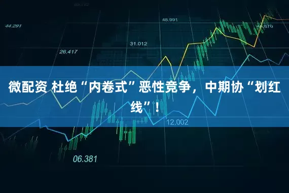 微配资 杜绝“内卷式”恶性竞争，中期协“划红线”！