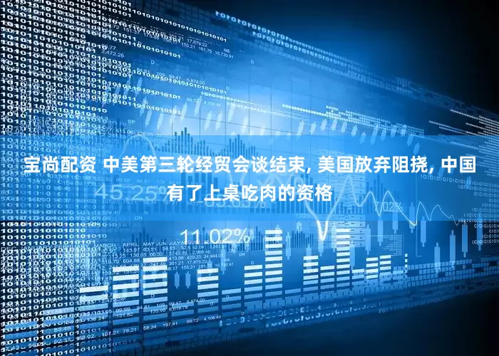 宝尚配资 中美第三轮经贸会谈结束, 美国放弃阻挠, 中国有了上桌吃肉的资格