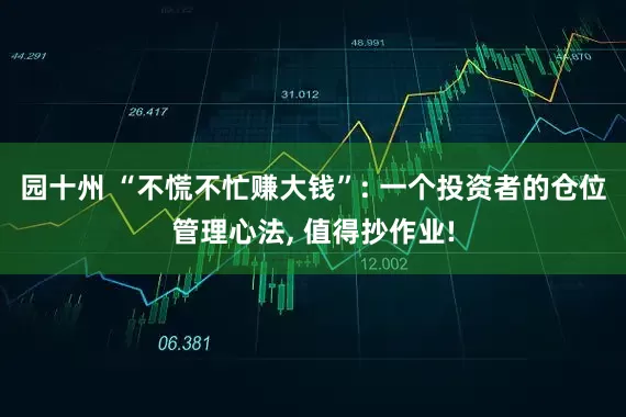 园十州 “不慌不忙赚大钱”: 一个投资者的仓位管理心法, 值得抄作业!