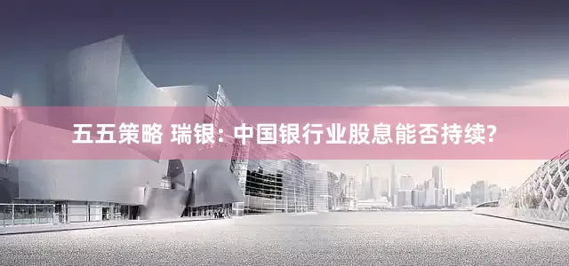 五五策略 瑞银: 中国银行业股息能否持续?