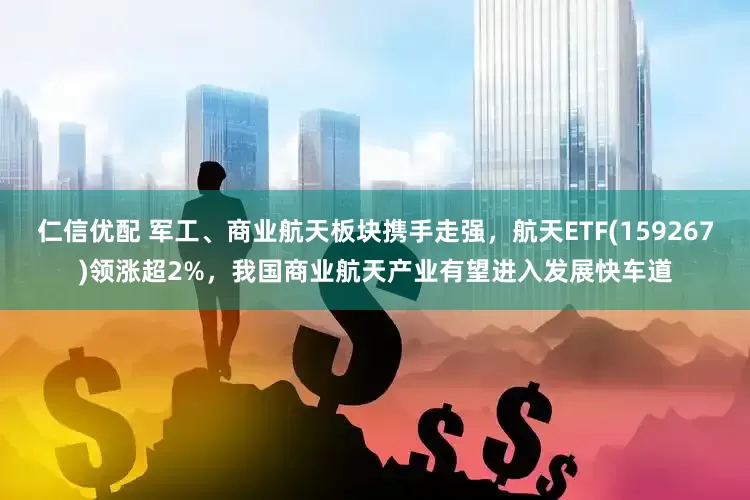 仁信优配 军工、商业航天板块携手走强，航天ETF(159267)领涨超2%，我国商业航天产业有望进入发展快车道
